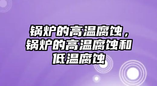 鍋爐的高溫腐蝕，鍋爐的高溫腐蝕和低溫腐蝕