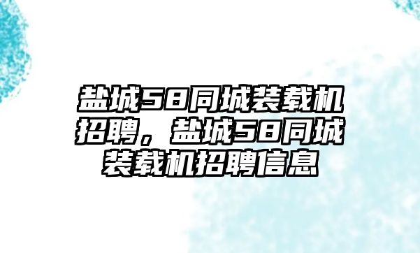 鹽城58同城裝載機招聘，鹽城58同城裝載機招聘信息