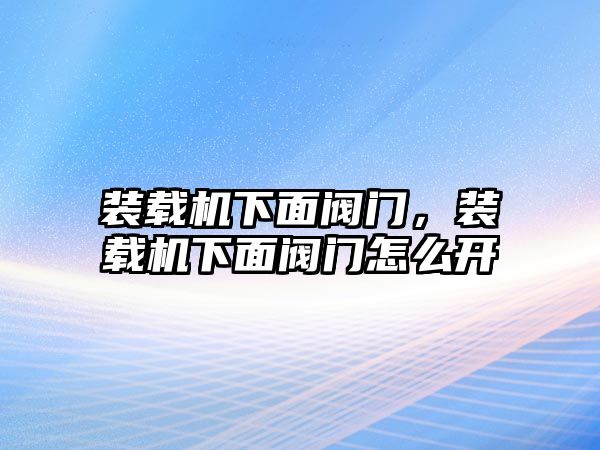 裝載機(jī)下面閥門，裝載機(jī)下面閥門怎么開