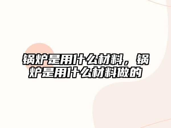 鍋爐是用什么材料，鍋爐是用什么材料做的