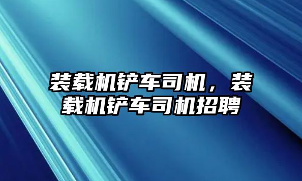 裝載機(jī)鏟車司機(jī)，裝載機(jī)鏟車司機(jī)招聘