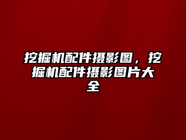 挖掘機配件攝影圖，挖掘機配件攝影圖片大全