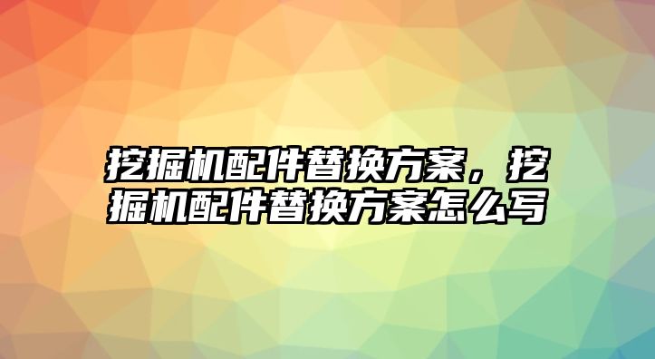 挖掘機配件替換方案，挖掘機配件替換方案怎么寫