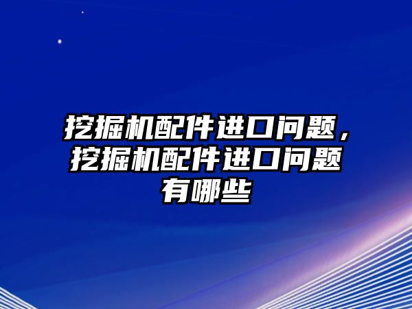 挖掘機(jī)配件進(jìn)口問題，挖掘機(jī)配件進(jìn)口問題有哪些