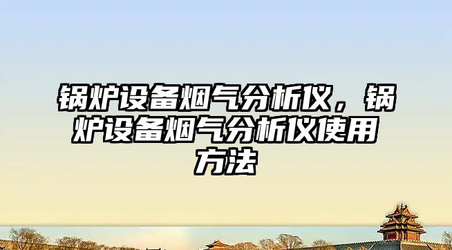 鍋爐設備煙氣分析儀，鍋爐設備煙氣分析儀使用方法