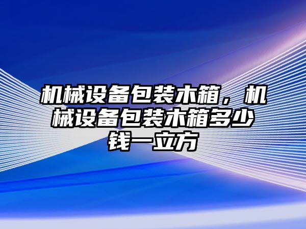 機械設備包裝木箱，機械設備包裝木箱多少錢一立方