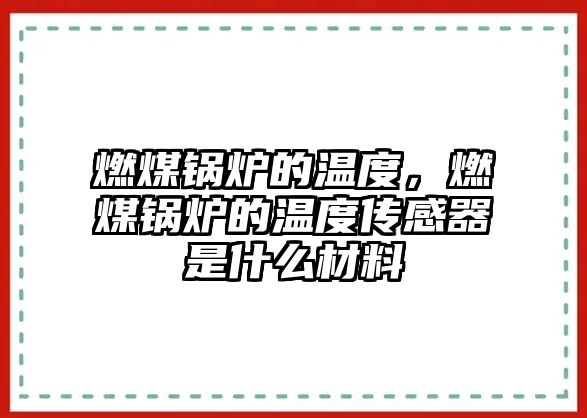 燃煤鍋爐的溫度，燃煤鍋爐的溫度傳感器是什么材料