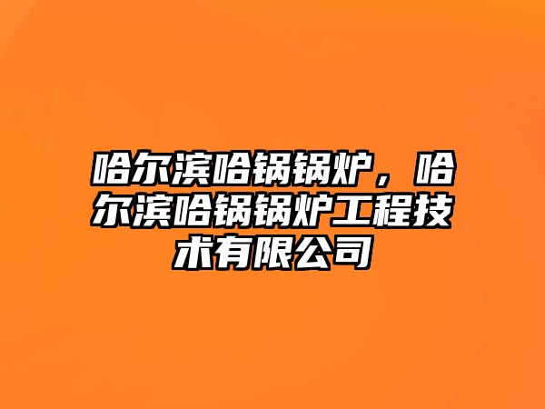 哈爾濱哈鍋鍋爐，哈爾濱哈鍋鍋爐工程技術(shù)有限公司