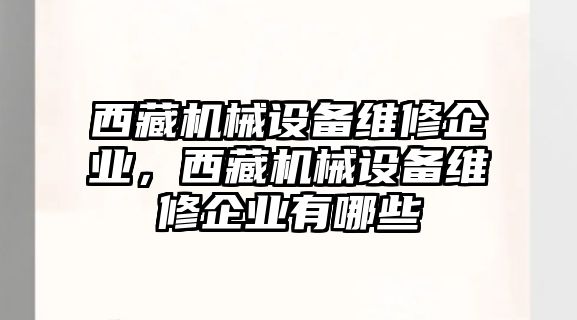 西藏機(jī)械設(shè)備維修企業(yè)，西藏機(jī)械設(shè)備維修企業(yè)有哪些