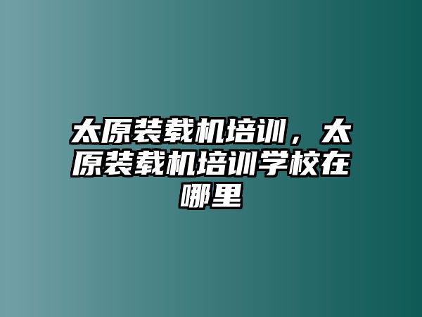 太原裝載機培訓，太原裝載機培訓學校在哪里