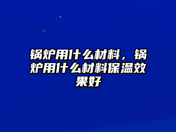 鍋爐用什么材料，鍋爐用什么材料保溫效果好