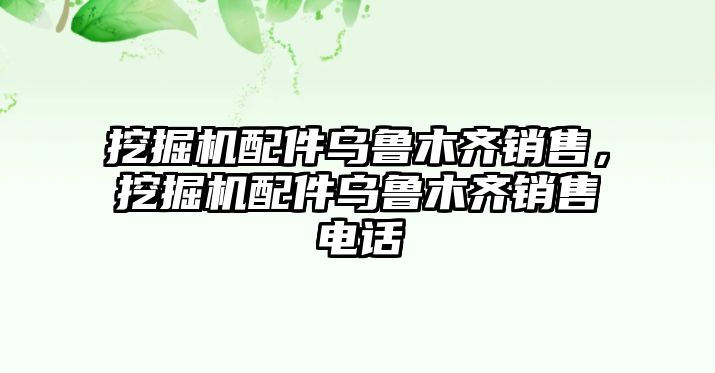 挖掘機配件烏魯木齊銷售，挖掘機配件烏魯木齊銷售電話