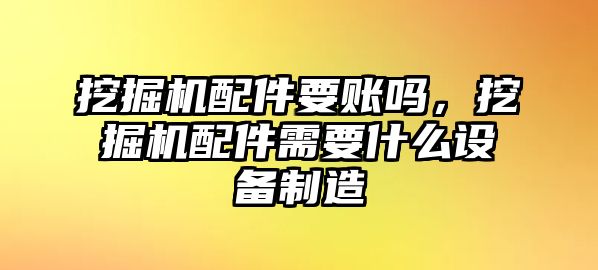 挖掘機配件要賬嗎，挖掘機配件需要什么設(shè)備制造