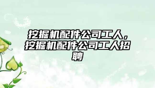 挖掘機(jī)配件公司工人，挖掘機(jī)配件公司工人招聘