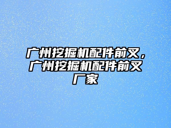 廣州挖掘機配件前叉，廣州挖掘機配件前叉廠家