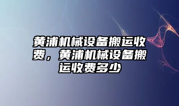 黃浦機(jī)械設(shè)備搬運(yùn)收費(fèi)，黃浦機(jī)械設(shè)備搬運(yùn)收費(fèi)多少