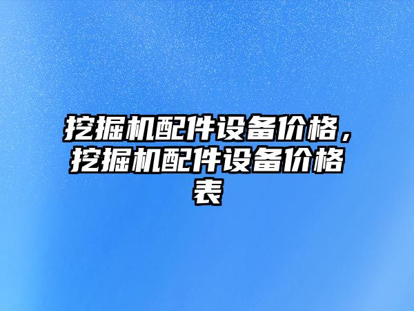 挖掘機配件設(shè)備價格，挖掘機配件設(shè)備價格表