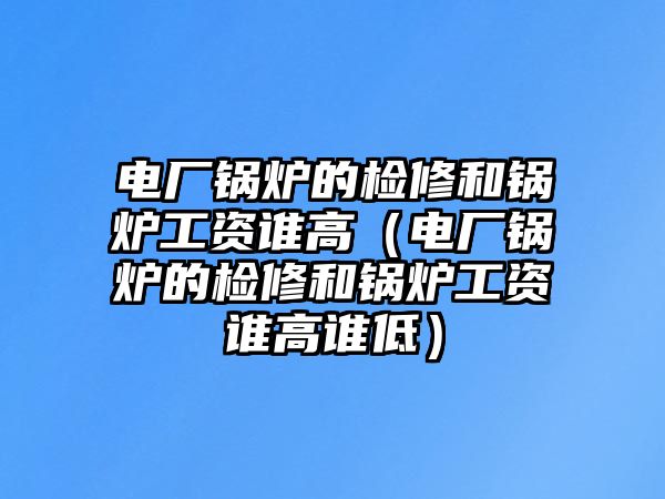 電廠鍋爐的檢修和鍋爐工資誰(shuí)高（電廠鍋爐的檢修和鍋爐工資誰(shuí)高誰(shuí)低）