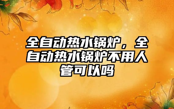 全自動熱水鍋爐，全自動熱水鍋爐不用人管可以嗎