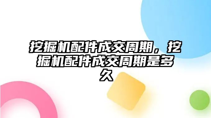 挖掘機(jī)配件成交周期，挖掘機(jī)配件成交周期是多久