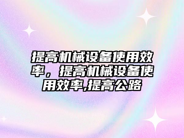 提高機(jī)械設(shè)備使用效率，提高機(jī)械設(shè)備使用效率,提高公路