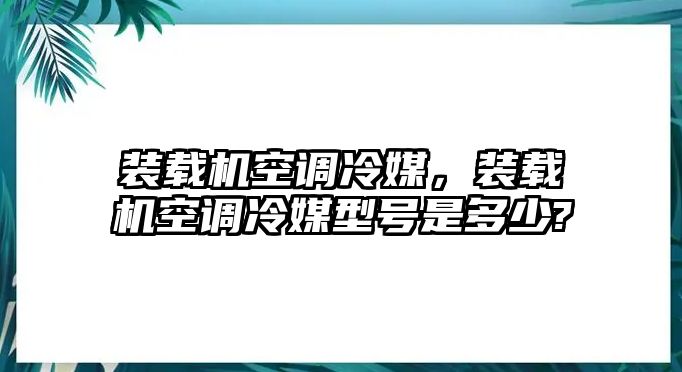 裝載機空調(diào)冷媒，裝載機空調(diào)冷媒型號是多少?