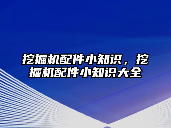 挖掘機配件小知識，挖掘機配件小知識大全