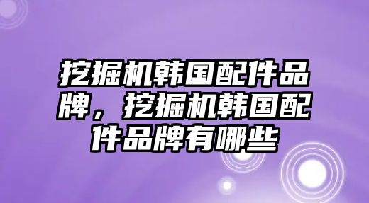 挖掘機韓國配件品牌，挖掘機韓國配件品牌有哪些