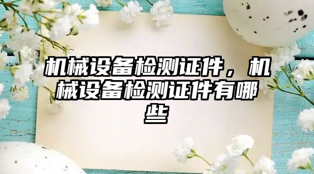 機(jī)械設(shè)備檢測(cè)證件，機(jī)械設(shè)備檢測(cè)證件有哪些