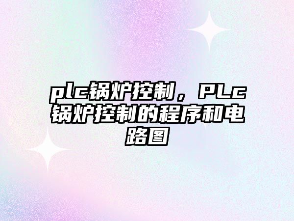 plc鍋爐控制，PLc鍋爐控制的程序和電路圖