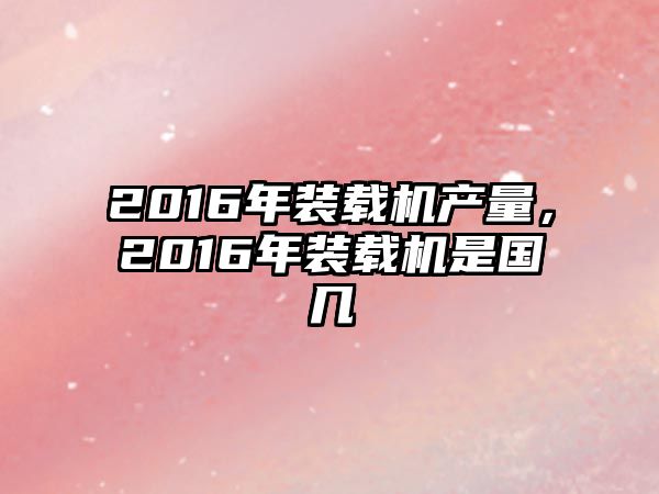 2016年裝載機產(chǎn)量，2016年裝載機是國幾