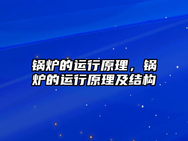 鍋爐的運行原理，鍋爐的運行原理及結(jié)構(gòu)