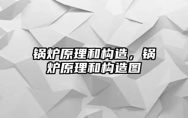 鍋爐原理和構(gòu)造，鍋爐原理和構(gòu)造圖