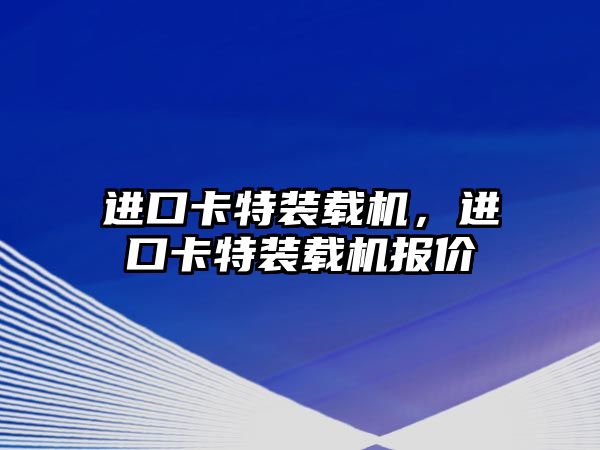 進(jìn)口卡特裝載機(jī)，進(jìn)口卡特裝載機(jī)報(bào)價(jià)