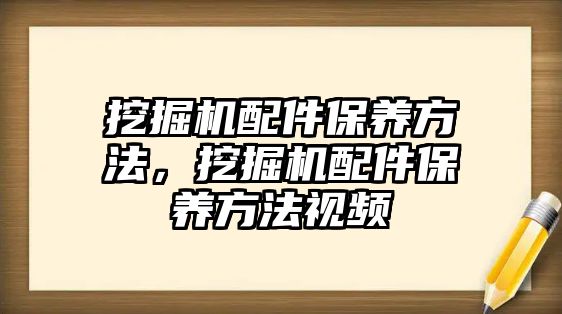 挖掘機配件保養(yǎng)方法，挖掘機配件保養(yǎng)方法視頻