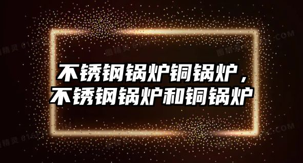 不銹鋼鍋爐銅鍋爐，不銹鋼鍋爐和銅鍋爐