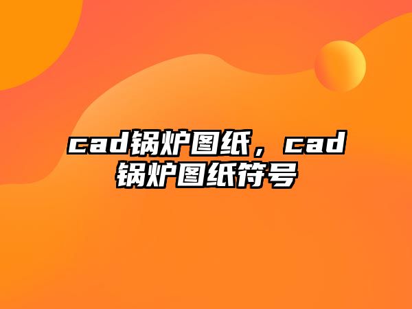 cad鍋爐圖紙，cad鍋爐圖紙符號