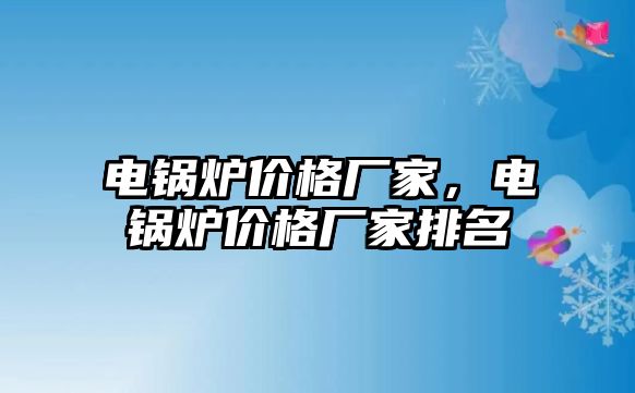 電鍋爐價(jià)格廠家，電鍋爐價(jià)格廠家排名