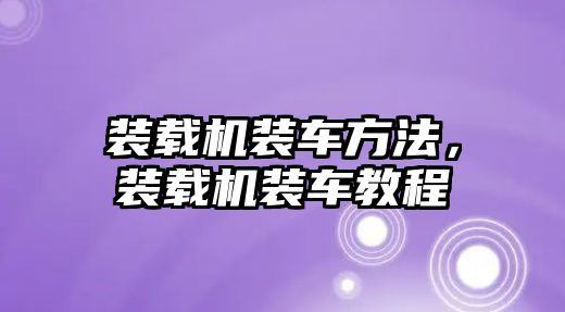 裝載機裝車方法，裝載機裝車教程