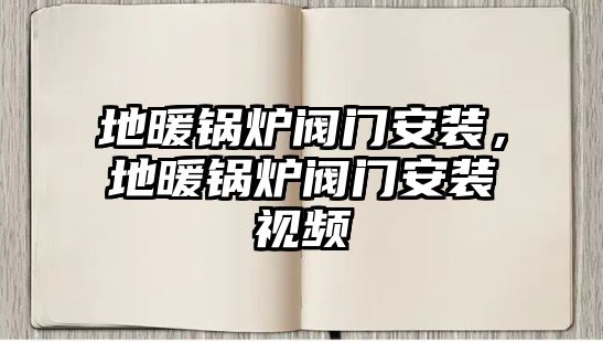 地暖鍋爐閥門安裝，地暖鍋爐閥門安裝視頻