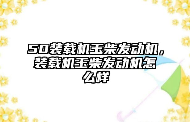 50裝載機玉柴發(fā)動機，裝載機玉柴發(fā)動機怎么樣