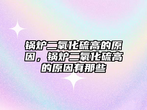 鍋爐二氧化硫高的原因，鍋爐二氧化硫高的原因有那些