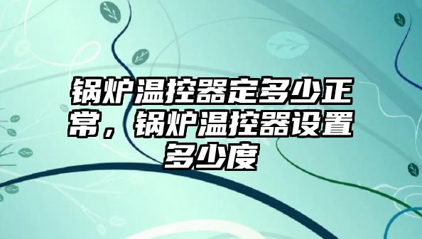 鍋爐溫控器定多少正常，鍋爐溫控器設(shè)置多少度