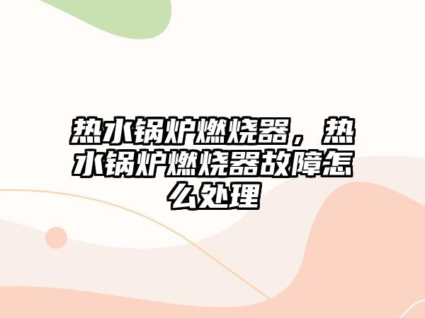 熱水鍋爐燃燒器，熱水鍋爐燃燒器故障怎么處理