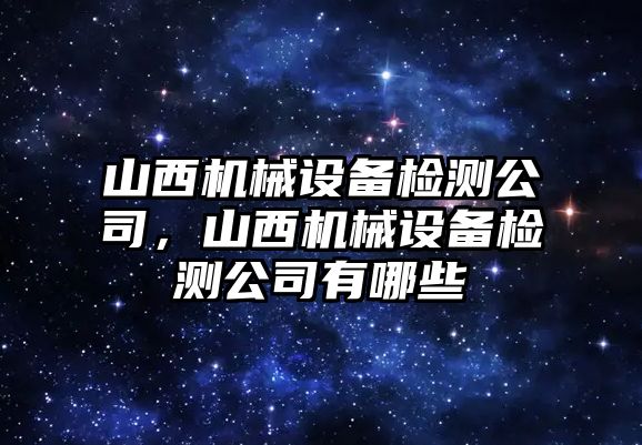 山西機(jī)械設(shè)備檢測(cè)公司，山西機(jī)械設(shè)備檢測(cè)公司有哪些