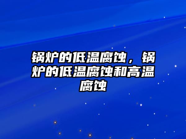 鍋爐的低溫腐蝕，鍋爐的低溫腐蝕和高溫腐蝕