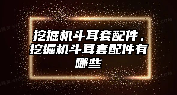 挖掘機(jī)斗耳套配件，挖掘機(jī)斗耳套配件有哪些