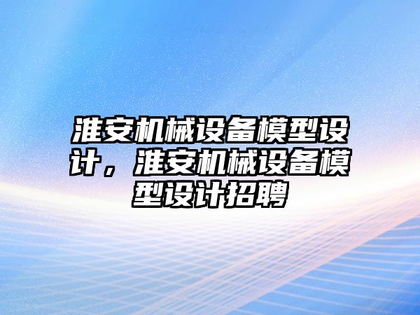 淮安機械設備模型設計，淮安機械設備模型設計招聘