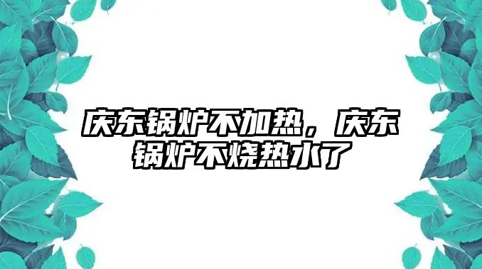 慶東鍋爐不加熱，慶東鍋爐不燒熱水了