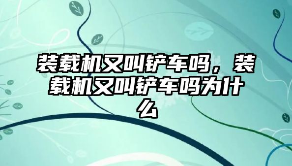 裝載機又叫鏟車嗎，裝載機又叫鏟車嗎為什么